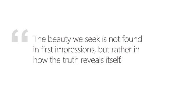 The beauty we seek is not found in first impressions, but rather in how the truth reveals itself.
